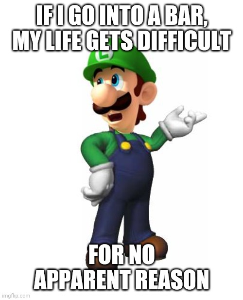Logic Luigi | IF I GO INTO A BAR, MY LIFE GETS DIFFICULT FOR NO APPARENT REASON | image tagged in logic luigi | made w/ Imgflip meme maker