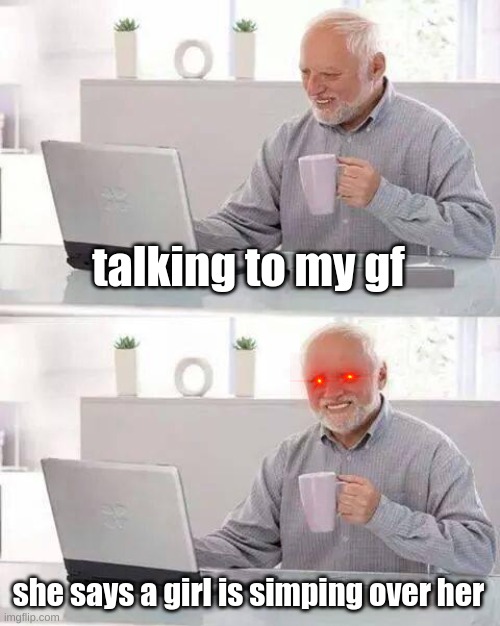 omg this actually happened i went overprotective mode | talking to my gf; she says a girl is simping over her | image tagged in memes,hide the pain harold | made w/ Imgflip meme maker