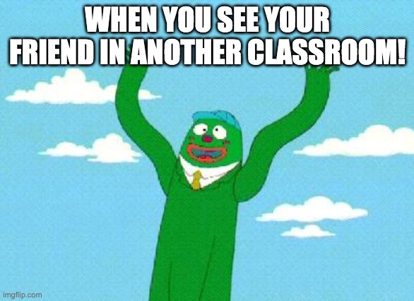 Wacky Waving Inflatable Arm Flailing Tube Man | WHEN YOU SEE YOUR FRIEND IN ANOTHER CLASSROOM! | image tagged in wacky waving inflatable arm flailing tube man | made w/ Imgflip meme maker