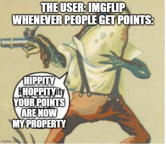 Hippity hoppity, you're now my property | THE USER: IMGFLIP WHENEVER PEOPLE GET POINTS:; HIPPITY HOPPITY YOUR POINTS ARE NOW MY PROPERTY | image tagged in hippity hoppity you're now my property | made w/ Imgflip meme maker