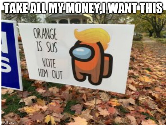 uh oh | TAKE ALL MY MONEY,I WANT THIS | image tagged in donald trump,funny,among us | made w/ Imgflip meme maker