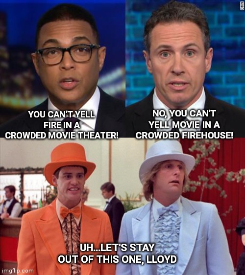 Stupid and Stupider | NO, YOU CAN'T YELL MOVIE IN A CROWDED FIREHOUSE! YOU CAN'T YELL FIRE IN A CROWDED MOVIE THEATER! UH...LET'S STAY OUT OF THIS ONE, LLOYD | image tagged in dumb and dumber,chris cuomo,don lemon,libtards,free speech,liberal logic | made w/ Imgflip meme maker