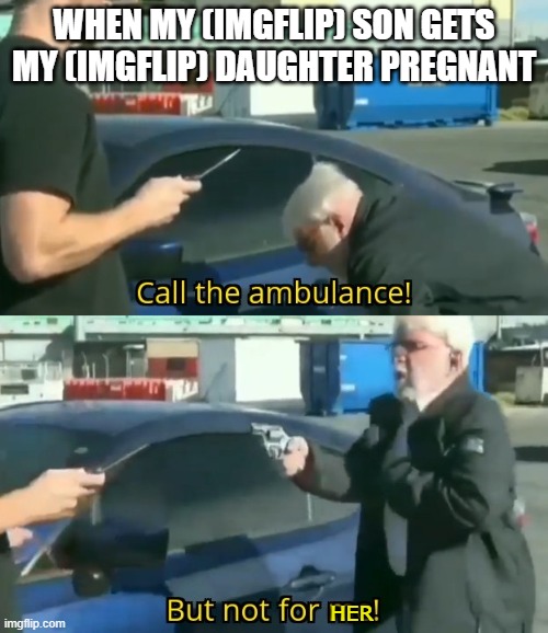 i meant son in law | WHEN MY (IMGFLIP) SON GETS MY (IMGFLIP) DAUGHTER PREGNANT; HER | image tagged in call an ambulance but not for me | made w/ Imgflip meme maker