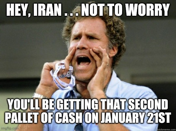 Stimulus is coming... | HEY, IRAN . . . NOT TO WORRY; YOU'LL BE GETTING THAT SECOND PALLET OF CASH ON JANUARY 21ST | image tagged in iran,nuke,biden,stimulus,pelosi,congress | made w/ Imgflip meme maker