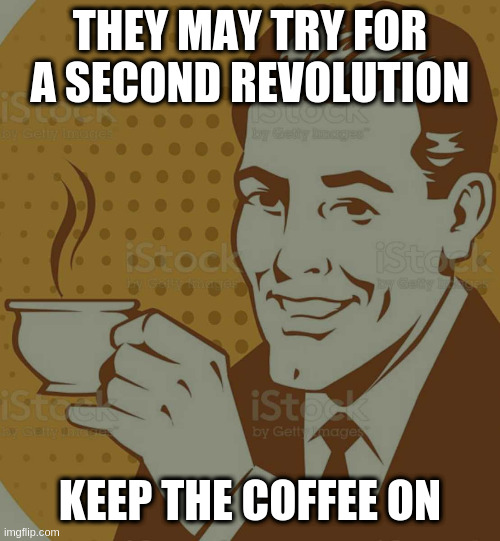 Mug Approval | THEY MAY TRY FOR A SECOND REVOLUTION; KEEP THE COFFEE ON | image tagged in mug approval | made w/ Imgflip meme maker