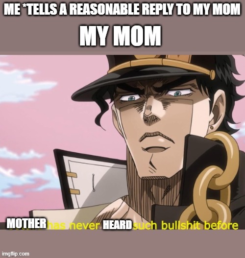 Jotaro has never seen such bullshit before | ME *TELLS A REASONABLE REPLY TO MY MOM; MY MOM; MOTHER; HEARD | image tagged in jotaro has never seen such bullshit before | made w/ Imgflip meme maker