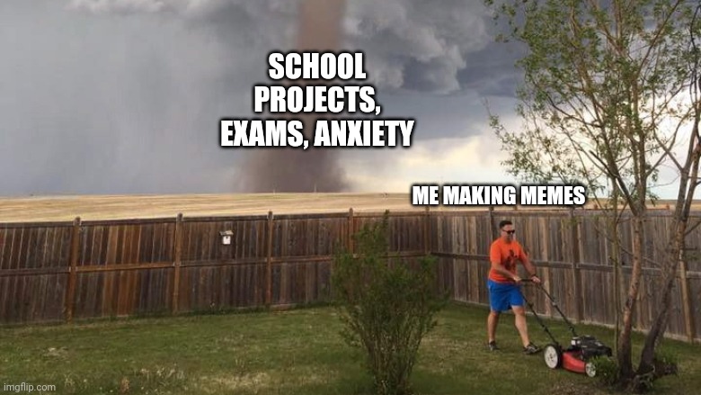 Memes first, stress later | SCHOOL PROJECTS, EXAMS, ANXIETY; ME MAKING MEMES | image tagged in tornado lawn mower,school | made w/ Imgflip meme maker