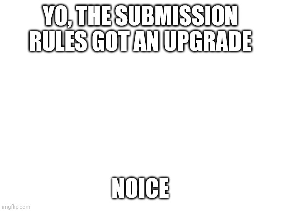Blank White Template | YO, THE SUBMISSION RULES GOT AN UPGRADE; NOICE | image tagged in blank white template | made w/ Imgflip meme maker