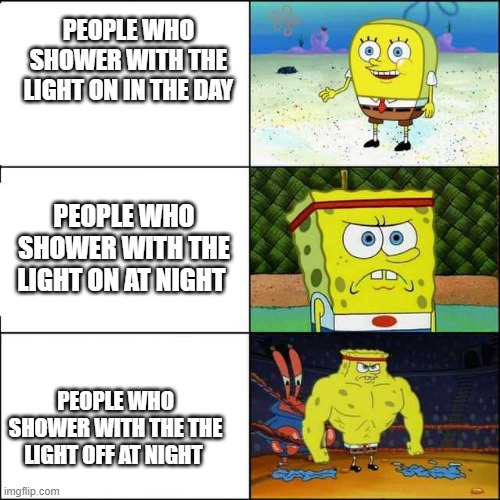 meme | PEOPLE WHO SHOWER WITH THE LIGHT ON IN THE DAY; PEOPLE WHO SHOWER WITH THE LIGHT ON AT NIGHT; PEOPLE WHO SHOWER WITH THE THE LIGHT OFF AT NIGHT | image tagged in spongebob strong | made w/ Imgflip meme maker