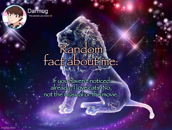 Too bad I’m allergic to them | Random fact about me:; If you haven’t noticed already, I love cats. No, not the musical or the movie. | image tagged in darmug's announcement template,cats | made w/ Imgflip meme maker