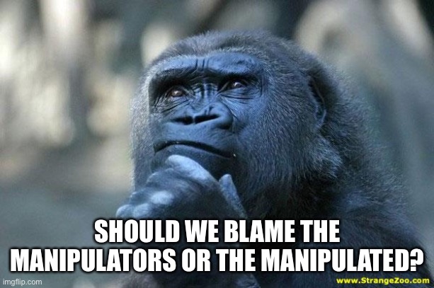 Should we blame the manipulators or the manipulated | SHOULD WE BLAME THE MANIPULATORS OR THE MANIPULATED? | image tagged in deep thoughts | made w/ Imgflip meme maker