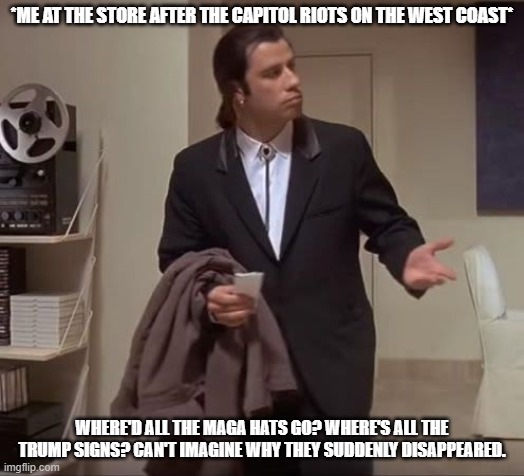 TMW you're at WINCO and notice those "special people" are gone. | *ME AT THE STORE AFTER THE CAPITOL RIOTS ON THE WEST COAST*; WHERE'D ALL THE MAGA HATS GO? WHERE'S ALL THE TRUMP SIGNS? CAN'T IMAGINE WHY THEY SUDDENLY DISAPPEARED. | image tagged in john travolta pulp fiction | made w/ Imgflip meme maker