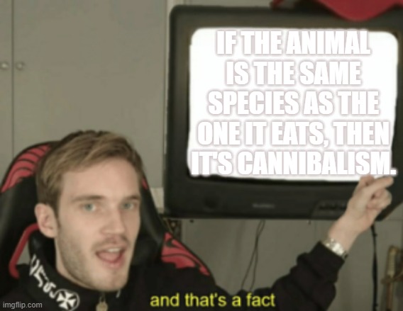 and that's a fact | IF THE ANIMAL IS THE SAME SPECIES AS THE ONE IT EATS, THEN IT'S CANNIBALISM. | image tagged in and that's a fact | made w/ Imgflip meme maker