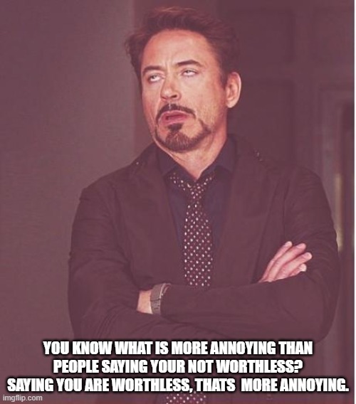 Face You Make Robert Downey Jr Meme | YOU KNOW WHAT IS MORE ANNOYING THAN PEOPLE SAYING YOUR NOT WORTHLESS?
SAYING YOU ARE WORTHLESS, THATS  MORE ANNOYING. | image tagged in memes,face you make robert downey jr | made w/ Imgflip meme maker