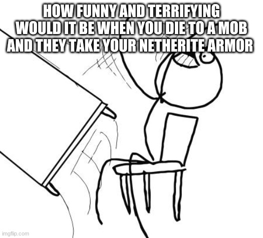 me thinking of giving random mobs powerful weapons | HOW FUNNY AND TERRIFYING WOULD IT BE WHEN YOU DIE TO A MOB AND THEY TAKE YOUR NETHERITE ARMOR | image tagged in memes,table flip guy | made w/ Imgflip meme maker