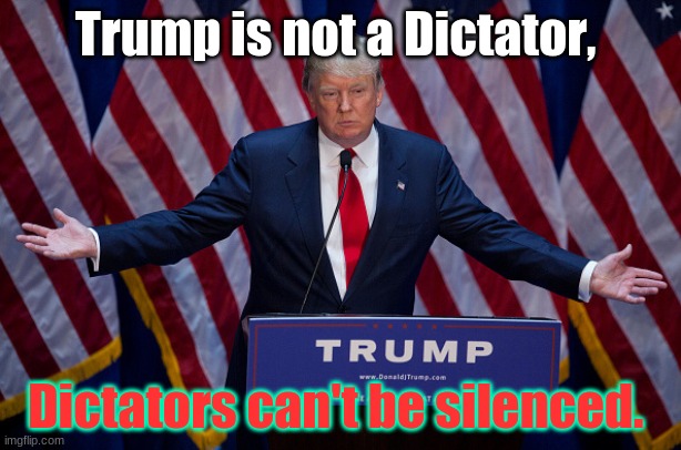 Trump is not a Dictator. Dict (as in word usage), in this case, on who controls speech, is not able to be silenced. | Trump is not a Dictator, Dictators can't be silenced. | image tagged in donald trump | made w/ Imgflip meme maker