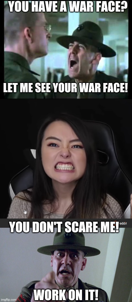 YOU HAVE A WAR FACE? LET ME SEE YOUR WAR FACE! YOU DON'T SCARE ME! WORK ON IT! | image tagged in let me see your war face,full metal jacket pointing at you | made w/ Imgflip meme maker