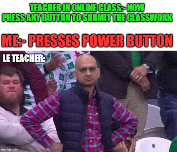 online class problems | TEACHER IN ONLINE CLASS:- NOW PRESS ANY BUTTON TO SUBMIT THE CLASSWORK; ME:- PRESSES POWER BUTTON; LE TEACHER: | image tagged in angry pakistani fan | made w/ Imgflip meme maker