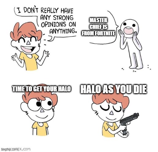 H A L O (press F for master chief for dying in cringe) | MASTER CHIEF IS FROM FORTNITE; TIME TO GET YOUR HALO; HALO AS YOU DIE | image tagged in i don't really have strong opinions,master chief | made w/ Imgflip meme maker