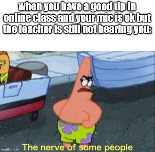 happened to me many times | when you have a good tip in online class and your mic is ok but the teacher is still not hearing you: | image tagged in patrick the nerve of some people | made w/ Imgflip meme maker