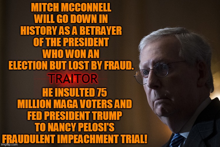 MITCH MCCONNELL WILL GO DOWN IN HISTORY AS A BETRAYER OF THE PRESIDENT WHO WON AN ELECTION BUT LOST BY FRAUD. HE INSULTED 75 MILLION MAGA VOTERS AND FED PRESIDENT TRUMP TO NANCY PELOSI'S FRAUDULENT IMPEACHMENT TRIAL! TRAITOR | made w/ Imgflip meme maker