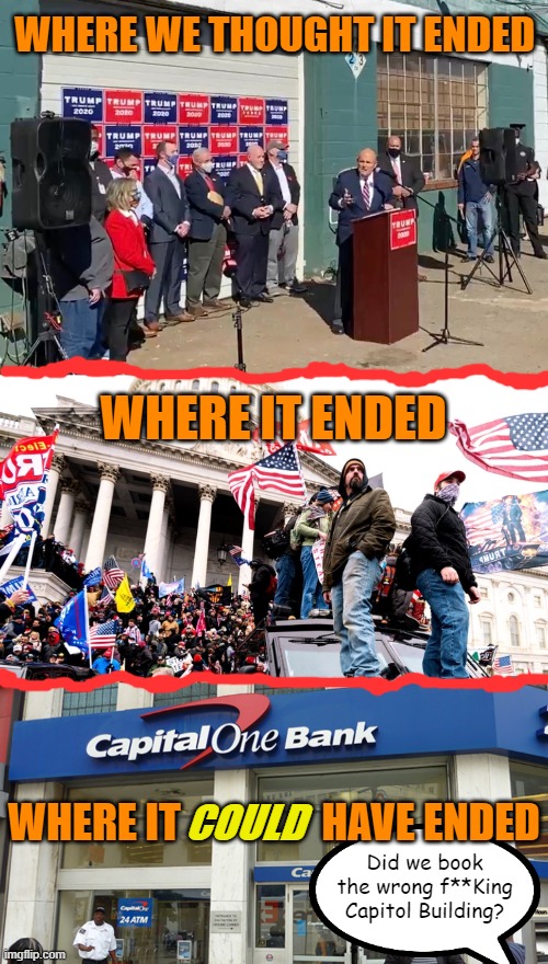 Would have been classic. | WHERE WE THOUGHT IT ENDED; WHERE IT ENDED; COULD; WHERE IT                 HAVE ENDED; Did we book the wrong f**King Capitol Building? | image tagged in four seasons landscaping,capitol riot,capital one,wrong booking,guliani | made w/ Imgflip meme maker