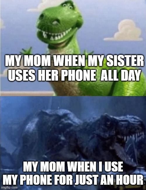 Happy Angry Dinosaur | MY MOM WHEN MY SISTER USES HER PHONE  ALL DAY; MY MOM WHEN I USE MY PHONE FOR JUST AN HOUR | image tagged in happy angry dinosaur | made w/ Imgflip meme maker