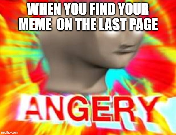 Surreal Angery | WHEN YOU FIND YOUR MEME  ON THE LAST PAGE | image tagged in surreal angery | made w/ Imgflip meme maker