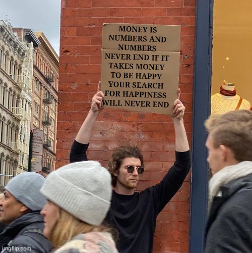 MONEY IS NUMBERS AND NUMBERS NEVER END IF IT TAKES MONEY TO BE HAPPY YOUR SEARCH FOR HAPPINESS WILL NEVER END | image tagged in memes,guy holding cardboard sign | made w/ Imgflip meme maker