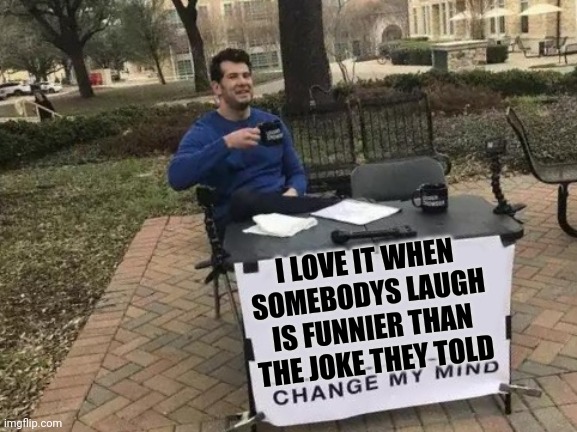 Change My Mind | I LOVE IT WHEN SOMEBODYS LAUGH IS FUNNIER THAN THE JOKE THEY TOLD | image tagged in memes,change my mind | made w/ Imgflip meme maker