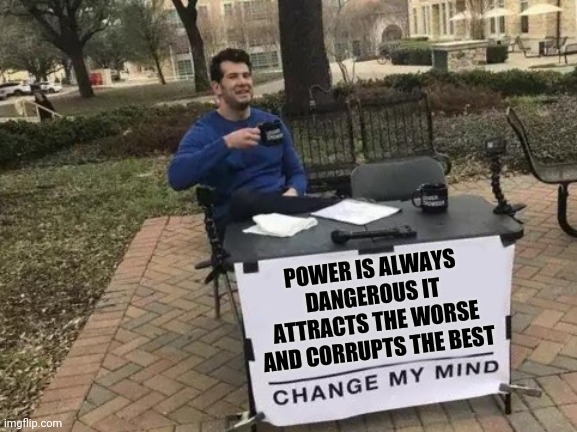 Change My Mind Meme | POWER IS ALWAYS DANGEROUS IT ATTRACTS THE WORSE AND CORRUPTS THE BEST | image tagged in memes,change my mind | made w/ Imgflip meme maker