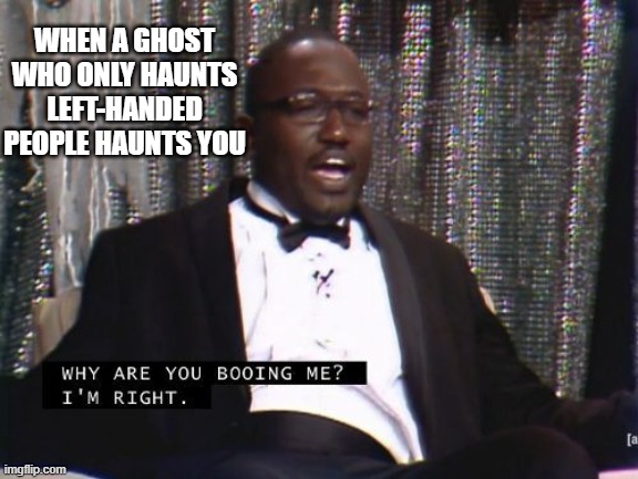 why are you booing me | WHEN A GHOST WHO ONLY HAUNTS LEFT-HANDED PEOPLE HAUNTS YOU | image tagged in why are you booing me i'm right | made w/ Imgflip meme maker