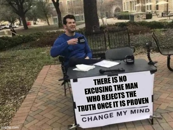 Change My Mind Meme | THERE IS NO EXCUSING THE MAN WHO REJECTS THE  TRUTH ONCE IT IS PROVEN | image tagged in memes,change my mind | made w/ Imgflip meme maker