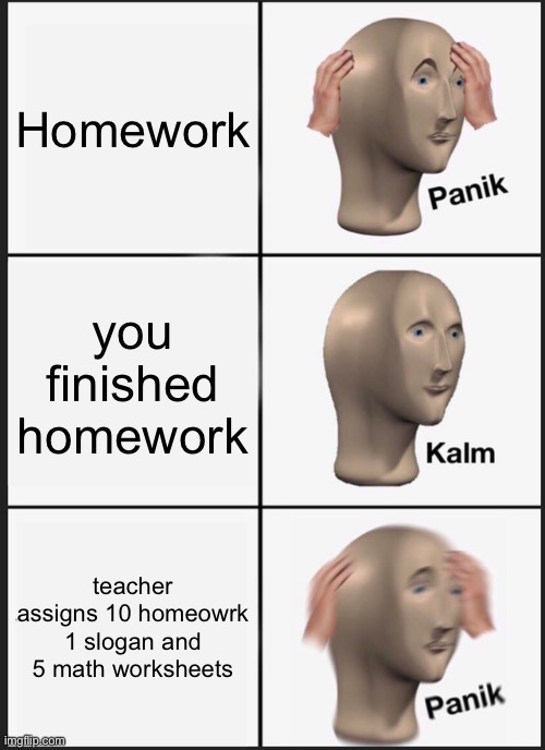 Panik Kalm Panik | Homework; you finished homework; teacher assigns 10 homeowrk 1 slogan and 5 math worksheets | image tagged in memes,panik kalm panik | made w/ Imgflip meme maker