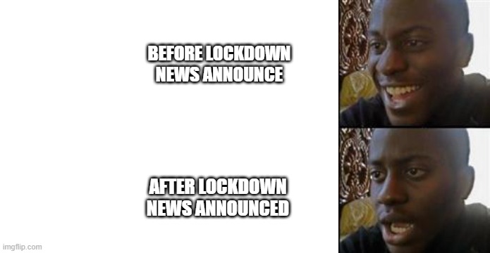 Lockdown reaction | BEFORE LOCKDOWN NEWS ANNOUNCE; AFTER LOCKDOWN NEWS ANNOUNCED | image tagged in blank white template,black guy happy sad | made w/ Imgflip meme maker