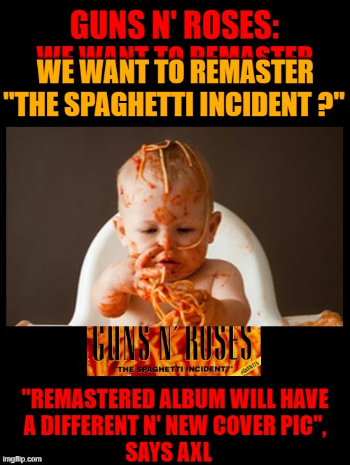 Remastered | GUNS N' ROSES:; WE WANT TO REMASTER; WE WANT TO REMASTER; "THE SPAGHETTI INCIDENT ?"; "REMASTERED ALBUM WILL HAVE
A DIFFERENT N' NEW COVER PIC",
SAYS AXL | image tagged in heavy metal,guns n roses,axl rose,funny,album,hard rock | made w/ Imgflip meme maker