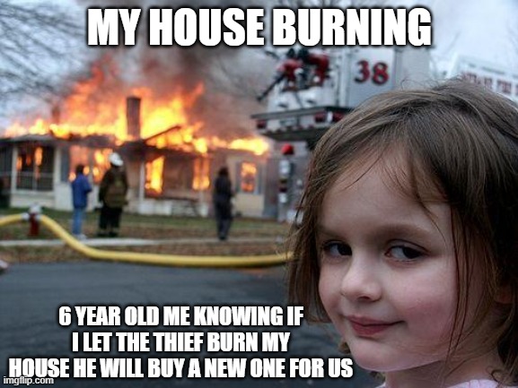 Disaster Girl Meme | MY HOUSE BURNING; 6 YEAR OLD ME KNOWING IF I LET THE THIEF BURN MY HOUSE HE WILL BUY A NEW ONE FOR US | image tagged in memes,disaster girl | made w/ Imgflip meme maker
