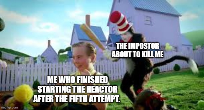 Beg for your life in crewmate. | THE IMPOSTOR ABOUT TO KILL ME; ME WHO FINISHED STARTING THE REACTOR AFTER THE FIFTH ATTEMPT. | image tagged in cat in the hat baseball bat,memes,among us,reactor,impostor | made w/ Imgflip meme maker