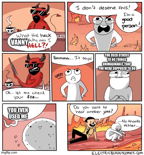 Heh, heh... I've been caught! | VANNY; YOU USED OTHERS TO DO THINGS UNIMAGINABLE, THAT YOU WERE SUPPOSED TO DO; YOU EVEN USED ME | image tagged in why am i in hell | made w/ Imgflip meme maker