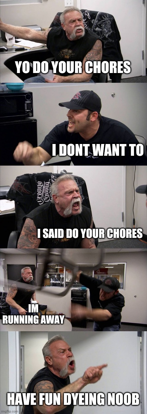 American Chopper Argument | YO DO YOUR CHORES; I DONT WANT TO; I SAID DO YOUR CHORES; IM RUNNING AWAY; HAVE FUN DYEING NOOB | image tagged in memes,american chopper argument | made w/ Imgflip meme maker