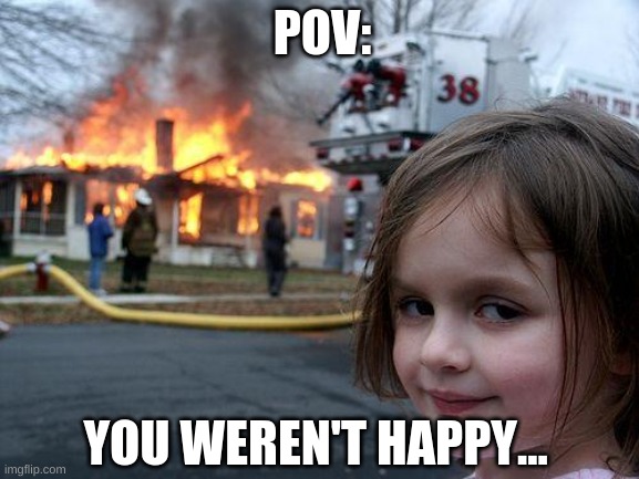 be actual happy to survive | POV:; YOU WEREN'T HAPPY... | image tagged in memes,disaster girl | made w/ Imgflip meme maker