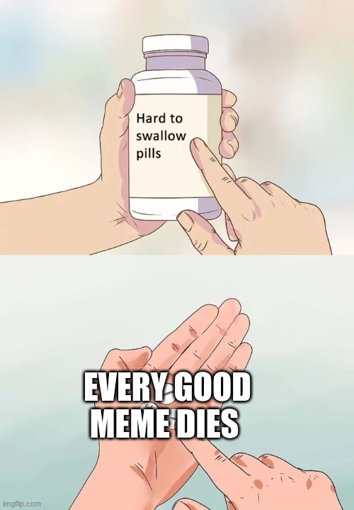 Hard To Swallow Pills Meme | EVERY GOOD MEME DIES | image tagged in memes,hard to swallow pills | made w/ Imgflip meme maker