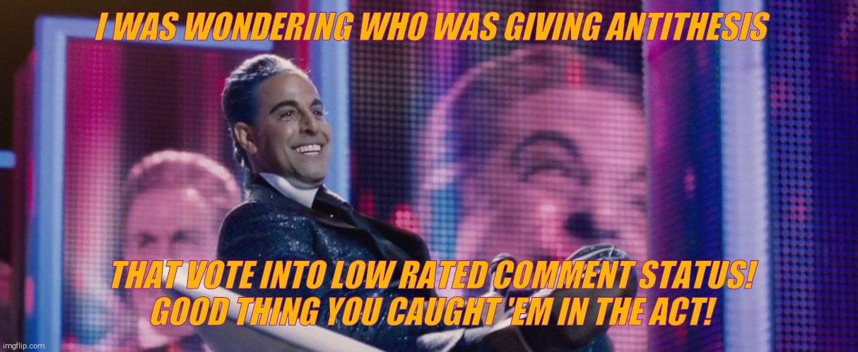 Hunger Games - Caesar Flickerman (Stanley Tucci) | I WAS WONDERING WHO WAS GIVING ANTITHESIS THAT VOTE INTO LOW RATED COMMENT STATUS!    GOOD THING YOU CAUGHT 'EM IN THE ACT! | image tagged in hunger games - caesar flickerman stanley tucci | made w/ Imgflip meme maker