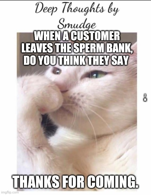 Smudge | WHEN A CUSTOMER LEAVES THE SPERM BANK, DO YOU THINK THEY SAY; J M; THANKS FOR COMING. | image tagged in smudge | made w/ Imgflip meme maker