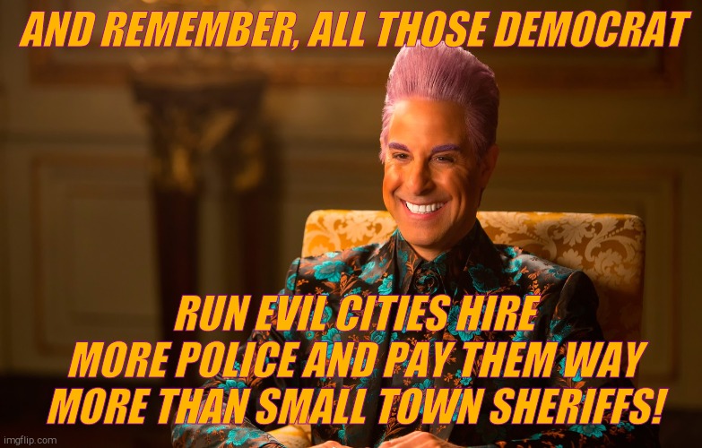 Caesar Flickerman (Stanley Tucci) | AND REMEMBER, ALL THOSE DEMOCRAT RUN EVIL CITIES HIRE MORE POLICE AND PAY THEM WAY MORE THAN SMALL TOWN SHERIFFS! | image tagged in caesar flickerman stanley tucci | made w/ Imgflip meme maker