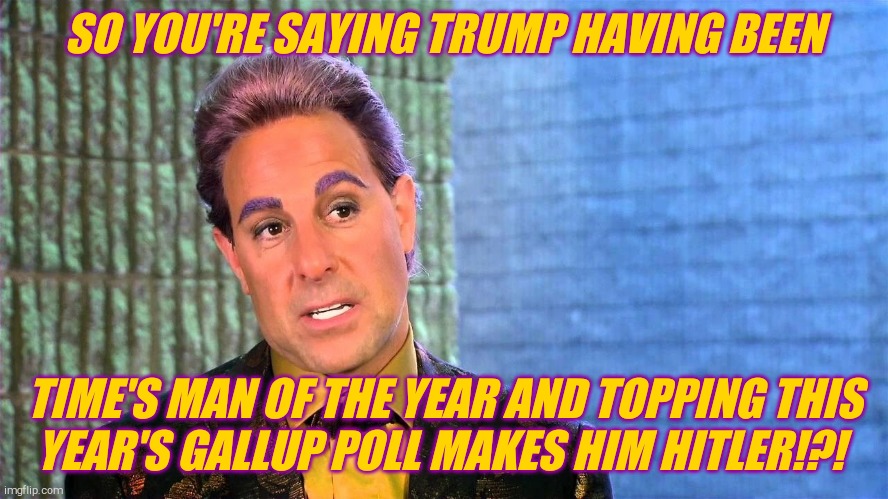 Caesar Flickerman | SO YOU'RE SAYING TRUMP HAVING BEEN TIME'S MAN OF THE YEAR AND TOPPING THIS   YEAR'S GALLUP POLL MAKES HIM HITLER!?! | image tagged in caesar flickerman | made w/ Imgflip meme maker