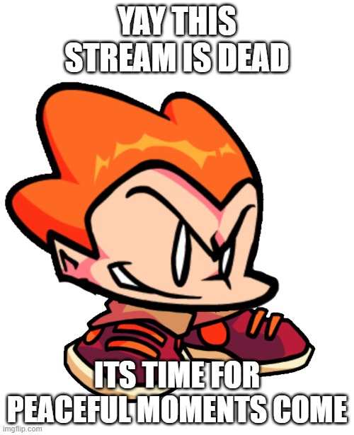 i just love when MSMG was dead- | YAY THIS STREAM IS DEAD; ITS TIME FOR PEACEFUL MOMENTS COME | image tagged in picc | made w/ Imgflip meme maker