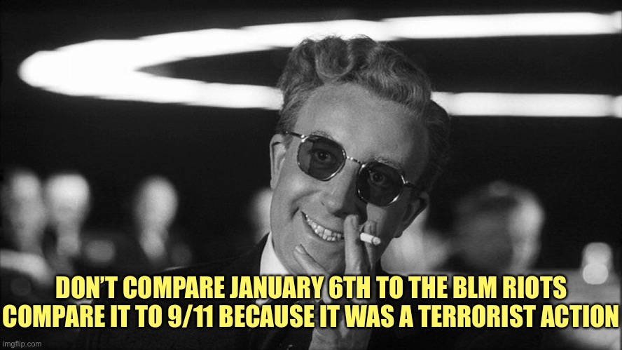 Doctor Strangelove says... | DON’T COMPARE JANUARY 6TH TO THE BLM RIOTS
COMPARE IT TO 9/11 BECAUSE IT WAS A TERRORIST ACTION | image tagged in doctor strangelove says | made w/ Imgflip meme maker