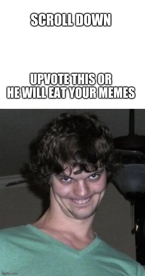 SCROLL DOWN; UPVOTE THIS OR HE WILL EAT YOUR MEMES | image tagged in blank white template,creepy guy | made w/ Imgflip meme maker