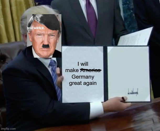 Trump Hitler | I will make America Germany great again | image tagged in memes,trump bill signing | made w/ Imgflip meme maker